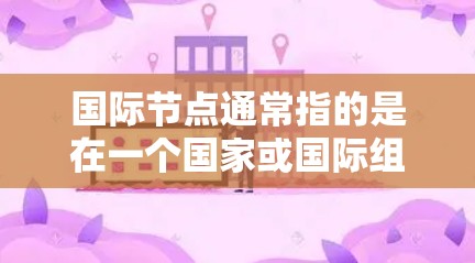 国际节点通常指的是在一个国家或国际组织中扮演重要角色的地点或位置。具体含义取决于上下文，可能包括以下几个方面