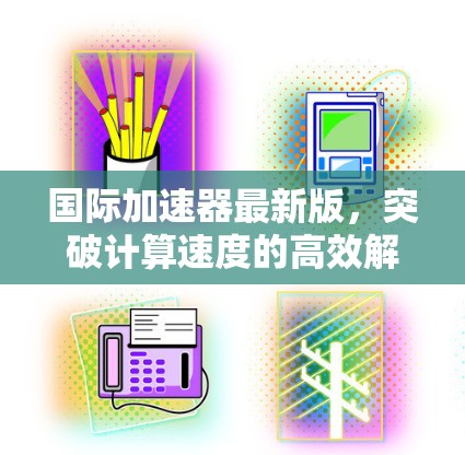 国际加速器最新版，突破计算速度的高效解决方案