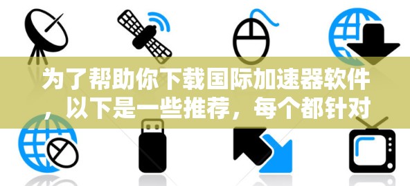 为了帮助你下载国际加速器软件,以下是一些推荐,每个都针对不同的使用场景和需求 为了帮助你下载国际加速器软件,以下是一些推荐,每个都针对不同的使用场景和需求
