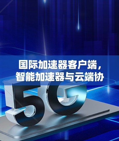 国际加速器客户端,智能加速器与云端协作的完美结合 国际加速器客户端,智能加速器与云端协作的完美结合