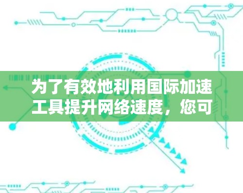 为了有效地利用国际加速工具提升网络速度，您可以按照以下步骤进行操作