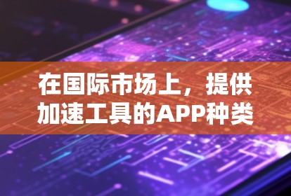 在国际市场上,提供加速工具的APP种类繁多,涵盖了多个领域。以下是一些常见的国际加速工具APP及其特点 在国际市场上,提供加速工具的APP种类繁多,涵盖了多个领域。以下是一些常见的国际加速工具APP及其特点