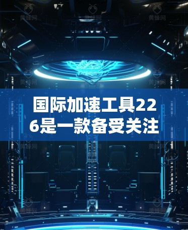 国际加速工具226是一款备受关注的加速工具品牌,它于226年推出了其最新版本的加速工具,旨在帮助用户快速达到更高效的状态。以下是对这款工具的详细介绍 国际加速工具226是一款备受关注的加速工具品牌,它于226年推出了其最新版本的加速工具,旨在帮助用户快速达到更高效的状态。以下是对这款工具的详细介绍