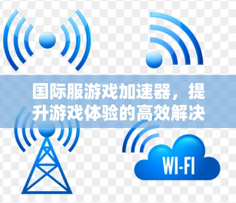 国际服游戏加速器,提升游戏体验的高效解决方案 国际服游戏加速器,提升游戏体验的高效解决方案