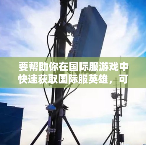 要帮助你在国际服游戏中快速获取国际服英雄,可以使用以下工具 要帮助你在国际服游戏中快速获取国际服英雄,可以使用以下工具