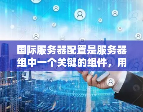 国际服务器配置是服务器组中一个关键的组件,用于连接不同语言、平台和网络环境的服务器。以下是详细且有条理的国际服务器配置指南 国际服务器配置是服务器组中一个关键的组件,用于连接不同语言、平台和网络环境的服务器。以下是详细且有条理的国际服务器配置指南