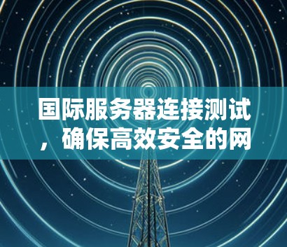 国际服务器连接测试,确保高效安全的网络连接 国际服务器连接测试,确保高效安全的网络连接