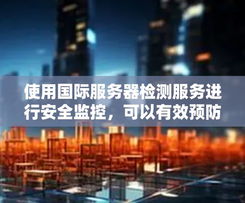 使用国际服务器检测服务进行安全监控,可以有效预防恶意攻击。以下是详细的步骤指南 使用国际服务器检测服务进行安全监控,可以有效预防恶意攻击。以下是详细的步骤指南