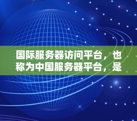 国际服务器访问平台,也称为中国服务器平台,是为国际用户提供服务的平台,专注于处理国际化的服务器配置、资源管理以及国际化的访问控制。以下是关于该平台的详细信息 国际服务器访问平台,也称为中国服务器平台,是为国际用户提供服务的平台,专注于处理国际化的服务器配置、资源管理以及国际化的访问控制。以下是关于该平台的详细信息