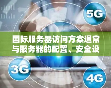 国际服务器访问方案通常与服务器的配置、安全设置、访问控制、性能优化以及网络安全策略密切相关。以下是一个详细的国际服务器访问方案框架 国际服务器访问方案通常与服务器的配置、安全设置、访问控制、性能优化以及网络安全策略密切相关。以下是一个详细的国际服务器访问方案框架