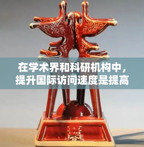 在学术界和科研机构中,提升国际访问速度是提高学术影响力、合作机会和创新成果的重要途径。以下是一些提升国际访问速度的关键策略和方法 在学术界和科研机构中,提升国际访问速度是提高学术影响力、合作机会和创新成果的重要途径。以下是一些提升国际访问速度的关键策略和方法