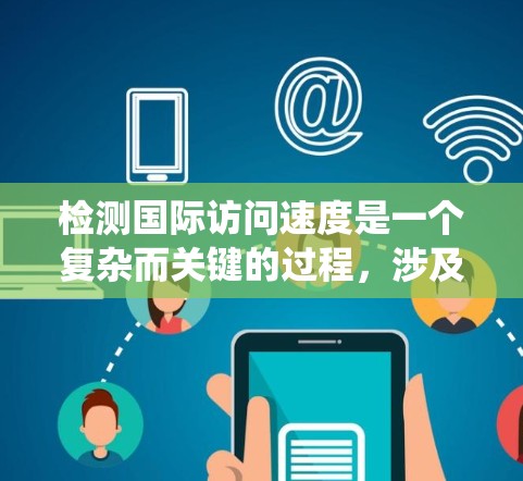 检测国际访问速度是一个复杂而关键的过程，涉及多个维度的数据分析和优化。以下是一个系统化的步骤指南，帮助您高效地进行国际访问速度检测和优化