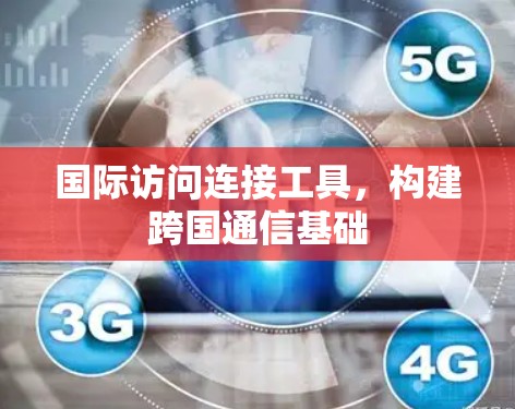 国际访问连接工具,构建跨国通信基础 国际访问连接工具,构建跨国通信基础