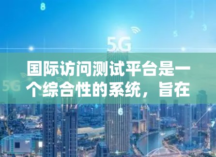 国际访问测试平台是一个综合性的系统,旨在评估访问者或访问者的国际化能力。以下是对其功能、使用流程、评价、特色和其他因素的详细总结 国际访问测试平台是一个综合性的系统,旨在评估访问者或访问者的国际化能力。以下是对其功能、使用流程、评价、特色和其他因素的详细总结