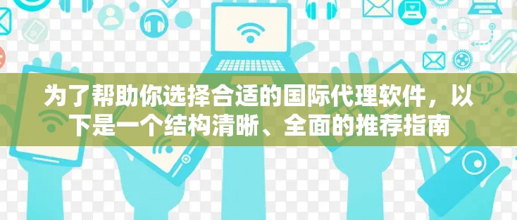 为了帮助你选择合适的国际代理软件，以下是一个结构清晰、全面的推荐指南