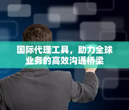 国际代理工具，助力全球业务的高效沟通桥梁