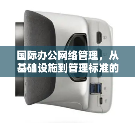 国际办公网络管理,从基础设施到管理标准的全球视野 国际办公网络管理,从基础设施到管理标准的全球视野
