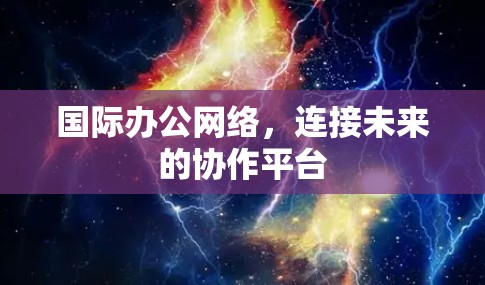 国际办公网络，连接未来的协作平台