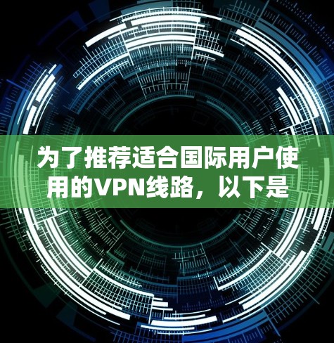 为了推荐适合国际用户使用的VPN线路,以下是一些综合考虑的因素和推荐方案 为了推荐适合国际用户使用的VPN线路,以下是一些综合考虑的因素和推荐方案