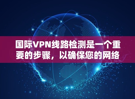 国际VPN线路检测是一个重要的步骤，以确保您的网络安全和隐私。以下是一个详细的步骤指南