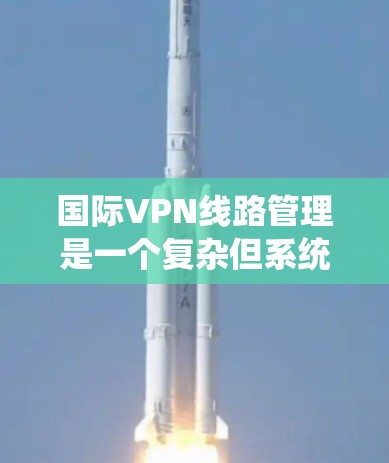 国际VPN线路管理是一个复杂但系统的过程,涉及多个关键步骤以确保安全、可靠和高效的网络连接。以下是一个结构化的回答,涵盖管理国际VPN线路的主要步骤 国际VPN线路管理是一个复杂但系统的过程,涉及多个关键步骤以确保安全、可靠和高效的网络连接。以下是一个结构化的回答,涵盖管理国际VPN线路的主要步骤