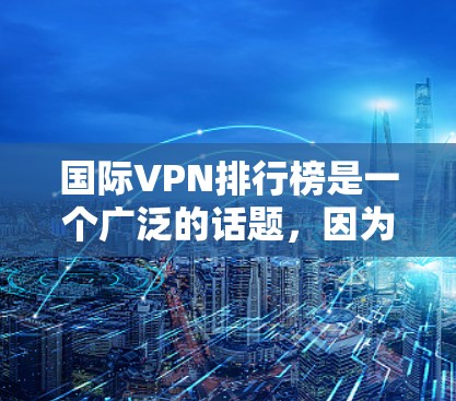 国际VPN排行榜是一个广泛的话题,因为它涉及到网络安全、隐私保护和个人选择。以下是一些常见的国际VPN排行榜,这些排名通常基于不同的标准,如安全指数、免费服务比例、用户留存率、服务体验等 国际VPN排行榜是一个广泛的话题,因为它涉及到网络安全、隐私保护和个人选择。以下是一些常见的国际VPN排行榜,这些排名通常基于不同的标准,如安全指数、免费服务比例、用户留存率、服务体验等