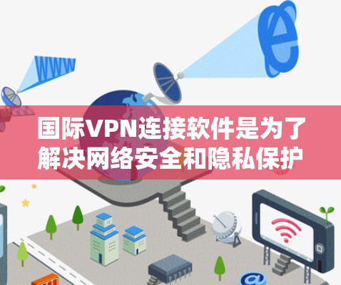 国际VPN连接软件是为了解决网络安全和隐私保护需求而开发的网络服务，允许用户在国际或全球范围内的网络中进行VPN连接。以下是一些常见的国际VPN软件推荐，涵盖不同的平台和类型