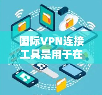 国际VPN连接工具是用于在国际网络上轻松连接并访问其他国家资源的软件或服务。以下是对这些工具的系统性总结 国际VPN连接工具是用于在国际网络上轻松连接并访问其他国家资源的软件或服务。以下是对这些工具的系统性总结
