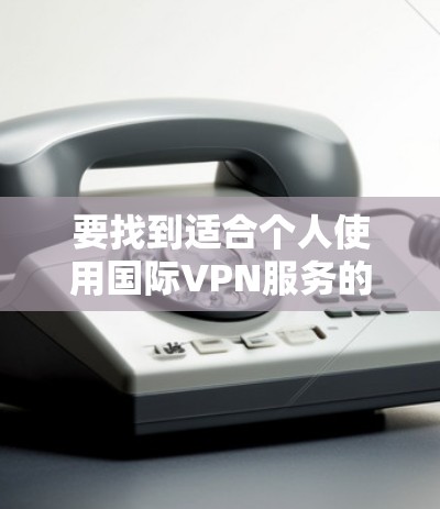 要找到适合个人使用国际VPN服务的平台,可以按照以下步骤进行 要找到适合个人使用国际VPN服务的平台,可以按照以下步骤进行