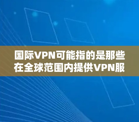 国际VPN可能指的是那些在全球范围内提供VPN服务的平台或服务。国际VPN通常包括免费的和付费的VPN服务,其中一些平台专门针对特定地区或国家提供VPN服务 国际VPN可能指的是那些在全球范围内提供VPN服务的平台或服务。国际VPN通常包括免费的和付费的VPN服务,其中一些平台专门针对特定地区或国家提供VPN服务