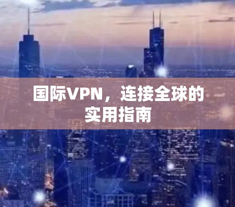 国际VPN,连接全球的实用指南 国际VPN,连接全球的实用指南