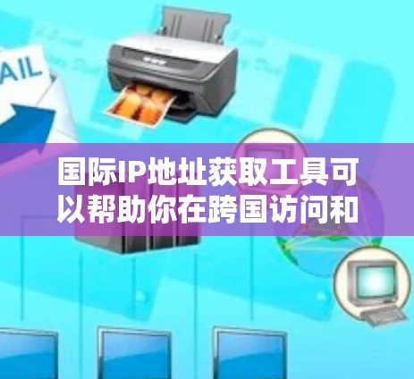 国际IP地址获取工具可以帮助你在跨国访问和网络配置方面更方便地使用国际IP地址。以下是一个步骤说明,帮助你使用查IP工具网站获取国际IP地址 国际IP地址获取工具可以帮助你在跨国访问和网络配置方面更方便地使用国际IP地址。以下是一个步骤说明,帮助你使用查IP工具网站获取国际IP地址