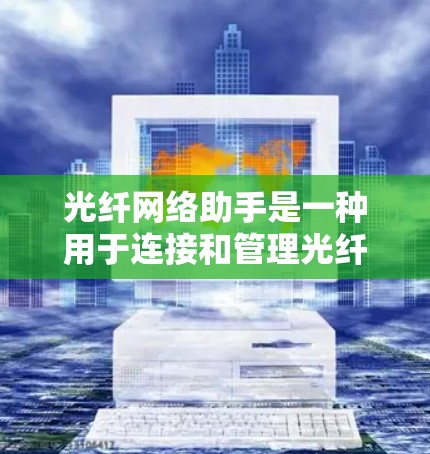 光纤网络助手是一种用于连接和管理光纤网络的工具,它通过软件界面让用户能够轻松地连接到光纤网络,设置和管理网络设备。以下是对光纤网络助手的详细总结 光纤网络助手是一种用于连接和管理光纤网络的工具,它通过软件界面让用户能够轻松地连接到光纤网络,设置和管理网络设备。以下是对光纤网络助手的详细总结