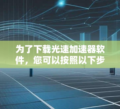 为了下载光速加速器软件,您可以按照以下步骤进行 为了下载光速加速器软件,您可以按照以下步骤进行