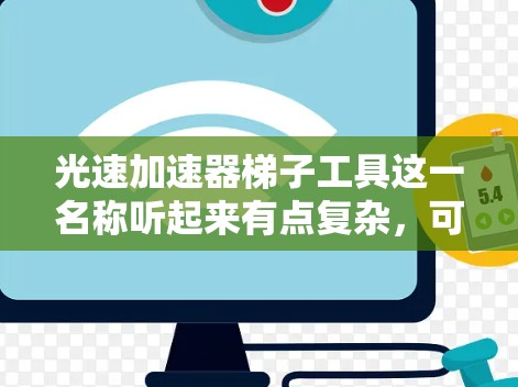 光速加速器梯子工具这一名称听起来有点复杂,可能涉及到物理学中的多个概念。为了更好地理解,我们可以将其分解成几个部分来分析 光速加速器梯子工具这一名称听起来有点复杂,可能涉及到物理学中的多个概念。为了更好地理解,我们可以将其分解成几个部分来分析