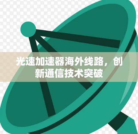 光速加速器海外线路,创新通信技术突破 光速加速器海外线路,创新通信技术突破
