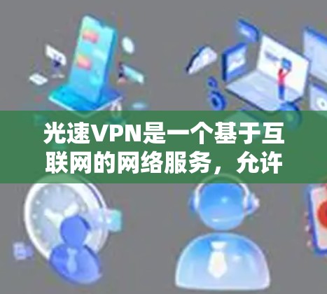 光速VPN是一个基于互联网的网络服务,允许用户通过网络加密传输数据,保护用户的数据安全。以下是关于光速VPN的详细介绍 光速VPN是一个基于互联网的网络服务,允许用户通过网络加密传输数据,保护用户的数据安全。以下是关于光速VPN的详细介绍