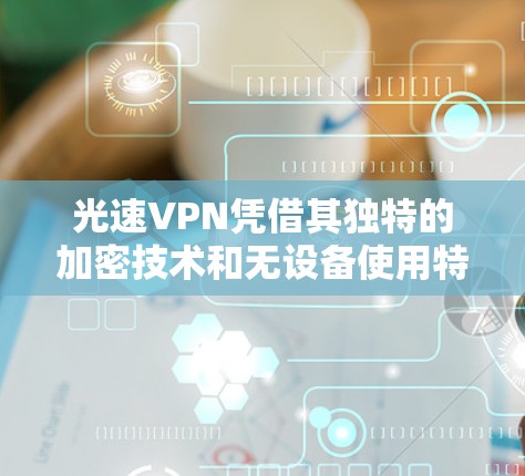 光速VPN凭借其独特的加密技术和无设备使用特点,成为当前网络通信领域的重要选择。以下是对光速VPN使用体验的详细分析 光速VPN凭借其独特的加密技术和无设备使用特点,成为当前网络通信领域的重要选择。以下是对光速VPN使用体验的详细分析