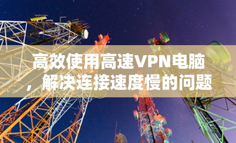 高效使用高速VPN电脑，解决连接速度慢的问题