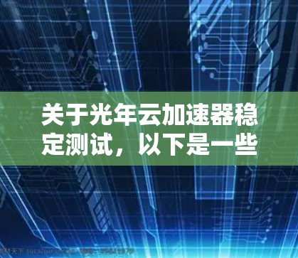 关于光年云加速器稳定测试,以下是一些可能的步骤和建议 关于光年云加速器稳定测试,以下是一些可能的步骤和建议