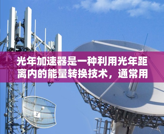 光年加速器是一种利用光年距离内的能量转换技术,通常用于探索宇宙、星际旅行或加速技术研究的加速器装置。以下是关于光年加速器的建议和步骤,以帮助您在移动客户端上实现或优化其功能 光年加速器是一种利用光年距离内的能量转换技术,通常用于探索宇宙、星际旅行或加速技术研究的加速器装置。以下是关于光年加速器的建议和步骤,以帮助您在移动客户端上实现或优化其功能