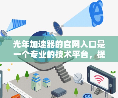 光年加速器的官网入口是一个专业的技术平台,提供加速器设备的购买和使用信息。以下是其主要内容和用户关心的问题及其解决方案 光年加速器的官网入口是一个专业的技术平台,提供加速器设备的购买和使用信息。以下是其主要内容和用户关心的问题及其解决方案