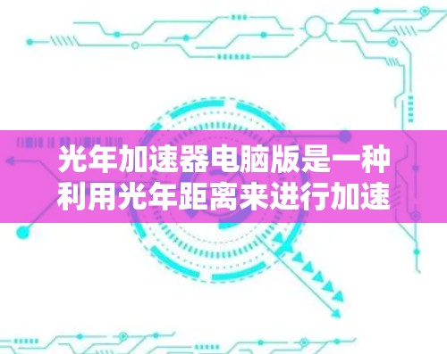 光年加速器电脑版是一种利用光年距离来进行加速的高科技设备，其设计和功能涉及多个领域。以下是关于光年加速器电脑版的详细分析