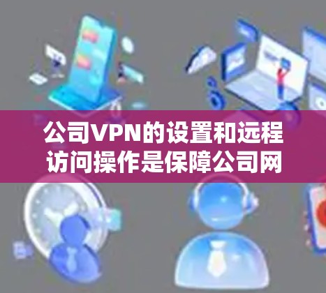 公司VPN的设置和远程访问操作是保障公司网络安全的重要环节。以下是详细的步骤指南,帮助您顺利完成配置 公司VPN的设置和远程访问操作是保障公司网络安全的重要环节。以下是详细的步骤指南,帮助您顺利完成配置