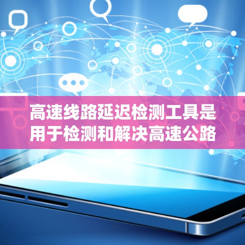高速线路延迟检测工具是用于检测和解决高速公路上车辆和信号延迟的问题，以确保交通系统的稳定运行。以下是对该领域的简要总结和解释