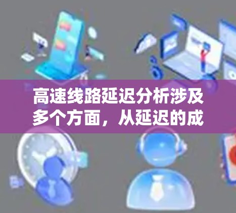 高速线路延迟分析涉及多个方面,从延迟的成因到应对措施,提供了全面的解决方案。以下是对高速线路延迟分析的系统总结 高速线路延迟分析涉及多个方面,从延迟的成因到应对措施,提供了全面的解决方案。以下是对高速线路延迟分析的系统总结