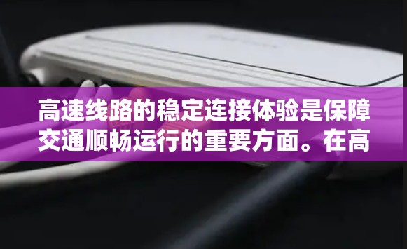高速线路的稳定连接体验是保障交通顺畅运行的重要方面。在高速公路上,信号稳定性、通信可靠性以及系统冗余设计是提升连接稳定性的关键因素。以下是一些重要的方面 高速线路的稳定连接体验是保障交通顺畅运行的重要方面。在高速公路上,信号稳定性、通信可靠性以及系统冗余设计是提升连接稳定性的关键因素。以下是一些重要的方面