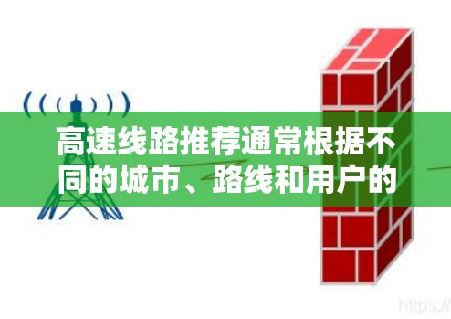高速线路推荐通常根据不同的城市、路线和用户的需求而有所不同。以下是一些常见的高速线路推荐,供您参考 高速线路推荐通常根据不同的城市、路线和用户的需求而有所不同。以下是一些常见的高速线路推荐,供您参考