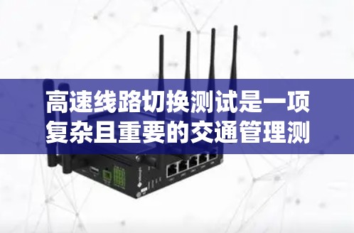 高速线路切换测试是一项复杂且重要的交通管理测试,旨在评估车辆在高速公路上快速切换不同道路的能力。以下是对该测试的系统性总结和详细说明 高速线路切换测试是一项复杂且重要的交通管理测试,旨在评估车辆在高速公路上快速切换不同道路的能力。以下是对该测试的系统性总结和详细说明
