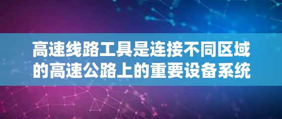 高速线路工具是连接不同区域的高速公路上的重要设备系统,涵盖了实时监测、导航、监控等多个方面。以下是一步步的指南,帮助你学习这些工具 高速线路工具是连接不同区域的高速公路上的重要设备系统,涵盖了实时监测、导航、监控等多个方面。以下是一步步的指南,帮助你学习这些工具